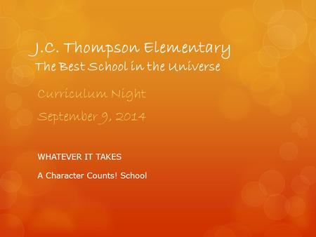 J.C. Thompson Elementary The Best School in the Universe Curriculum Night September 9, 2014 WHATEVER IT TAKES A Character Counts! School.