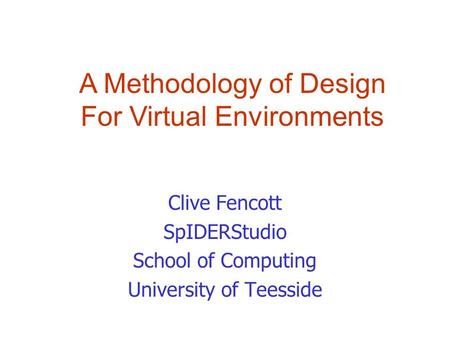 Clive Fencott SpIDERStudio School of Computing University of Teesside A Methodology of Design For Virtual Environments.