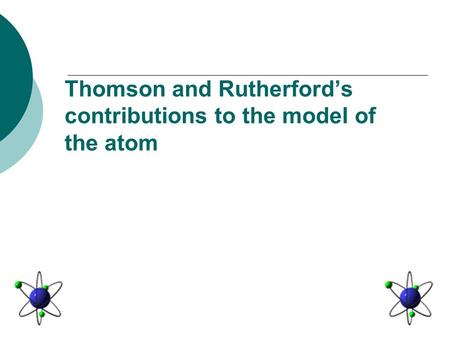 Thomson and Rutherford’s contributions to the model of the atom.