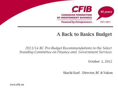 Www.cfib.ca A Back to Basics Budget 2013/14 BC Pre-Budget Recommendations to the Select Standing Committee on Finance and Government Services Shachi Kurl.