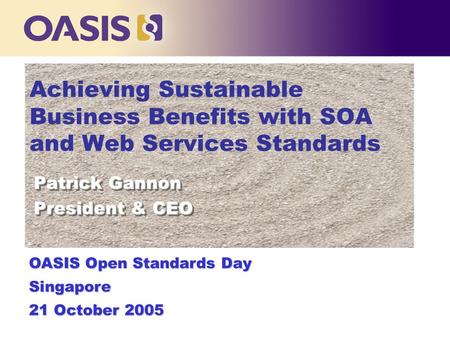 Achieving Sustainable Business Benefits with SOA and Web Services Standards OASIS Open Standards Day Singapore 21 October 2005 Patrick Gannon President.