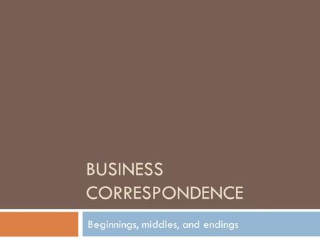 BUSINESS CORRESPONDENCE Beginnings, middles, and endings.