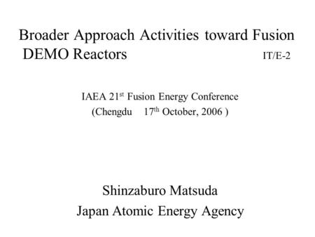 Broader Approach Activities toward Fusion DEMO Reactors IT/E-2 IAEA 21 st Fusion Energy Conference (Chengdu 17 th October, 2006 ) Shinzaburo Matsuda Japan.