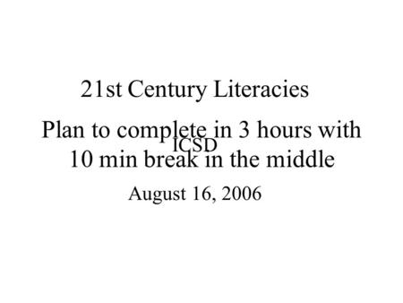 21st Century Literacies ICSD August 16, 2006 Plan to complete in 3 hours with 10 min break in the middle.