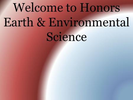 Welcome to Honors Earth & Environmental Science. What is Earth & Environmental Science? 1.Geology - The study of Earth’s form and composition and what.