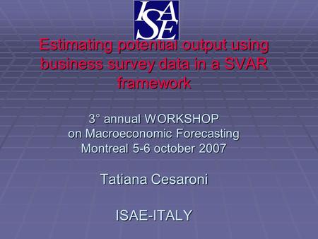 Estimating potential output using business survey data in a SVAR framework 3° annual WORKSHOP on Macroeconomic Forecasting Montreal 5-6 october 2007 Tatiana.