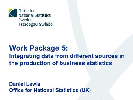 Work Package 5: Integrating data from different sources in the production of business statistics Daniel Lewis Office for National Statistics (UK)