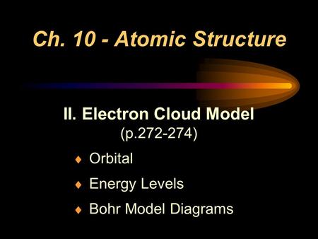 Ch. 10 - Atomic Structure II. Electron Cloud Model (p.272-274)  Orbital  Energy Levels  Bohr Model Diagrams.