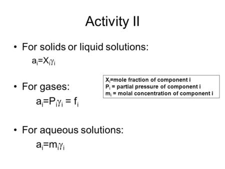 Activity II For solids or liquid solutions: a i =X i  i For gases: a i =P i  i = f i For aqueous solutions: a i =m i  i X i =mole fraction of component.
