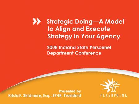 2008 Indiana State Personnel Department Conference Presented by Krista F. Skidmore, Esq., SPHR, President Strategic Doing—A Model to Align and Execute.