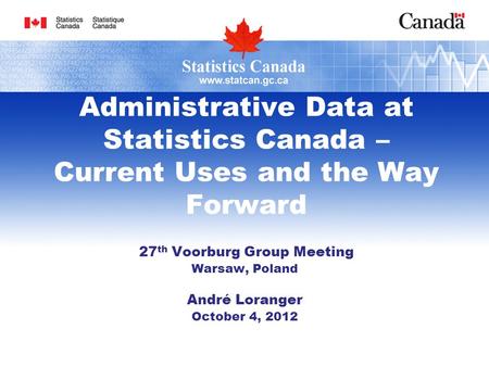 Administrative Data at Statistics Canada – Current Uses and the Way Forward 27 th Voorburg Group Meeting Warsaw, Poland André Loranger October 4, 2012.