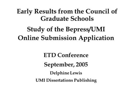 Early Results from the Council of Graduate Schools Study of the Bepress/UMI Online Submission Application ETD Conference September, 2005 Delphine Lewis.