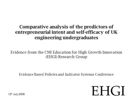 12 th July 2006 Comparative analysis of the predictors of entrepreneurial intent and self-efficacy of UK engineering undergraduates Evidence from the CMI.