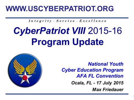 I n t e g r i t y - S e r v i c e - E x c e l l e n c e 1 CyberPatriot VIII 2015-16 Program Update National Youth Cyber Education Program AFA FL Convention.