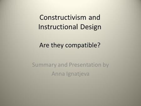 Constructivism and Instructional Design Are they compatible? Summary and Presentation by Anna Ignatjeva.