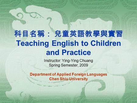 科目名稱： 兒童英語教學與實習 Teaching English to Children and Practice Instructor: Ying-Ying Chuang Spring Semester, 2009 Department of Applied Foreign Languages Chen.