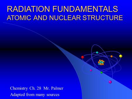 Chemistry Ch. 28 Mr. Palmer Adapted from many sources RADIATION FUNDAMENTALS ATOMIC AND NUCLEAR STRUCTURE.