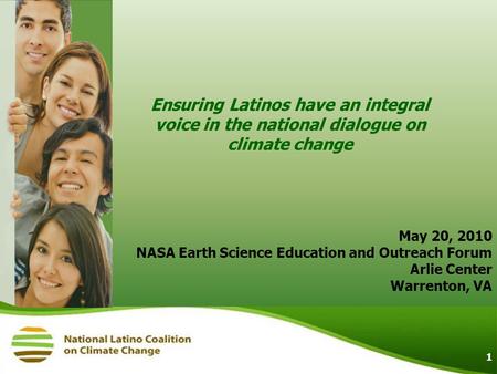1 Ensuring Latinos have an integral voice in the national dialogue on climate change May 20, 2010 NASA Earth Science Education and Outreach Forum Arlie.
