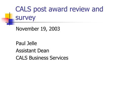 CALS post award review and survey November 19, 2003 Paul Jelle Assistant Dean CALS Business Services.