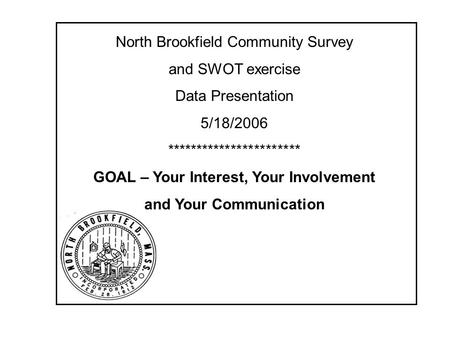 North Brookfield Community Survey and SWOT exercise Data Presentation 5/18/2006 *********************** GOAL – Your Interest, Your Involvement and Your.