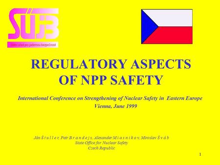 1 REGULATORY ASPECTS OF NPP SAFETY International Conference on Strengthening of Nuclear Safety in Eastern Europe Vienna, June 1999 Ján Š t u l l e r, Petr.