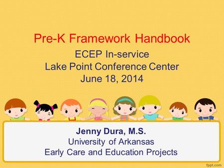 Jenny Dura, M.S. University of Arkansas Early Care and Education Projects Pre-K Framework Handbook ECEP In-service Lake Point Conference Center June 18,