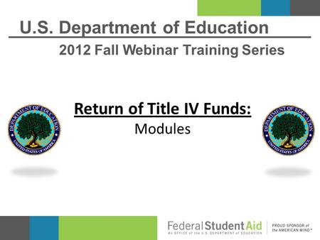 U.S. Department of Education 2012 Fall Webinar Training Series Return of Title IV Funds: Modules.