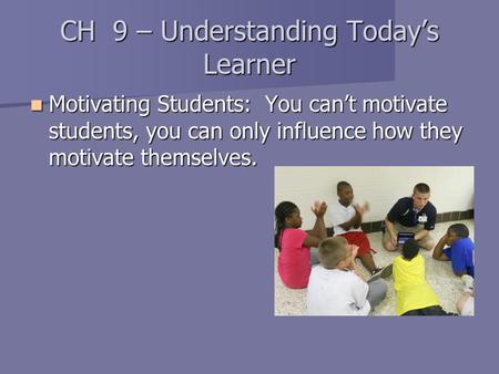CH 9 – Understanding Today’s Learner Motivating Students: You can’t motivate students, you can only influence how they motivate themselves. Motivating.