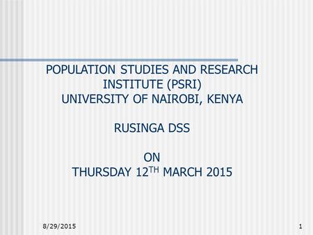 8/29/20151 POPULATION STUDIES AND RESEARCH INSTITUTE (PSRI) UNIVERSITY OF NAIROBI, KENYA RUSINGA DSS ON THURSDAY 12 TH MARCH 2015.