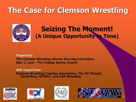 1 Seizing The Moment! (A Unique Opportunity in Time) Prepared by: The Clemson Wrestling Alumni Steering Committee Alan C. Leet - The College Sports Council.