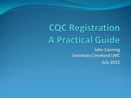 John Canning Secretary Cleveland LMC July 2012. What is CQC? Care Quality Commission Replaced 3 previous regulators Mental Health Act Commission Healthcare.