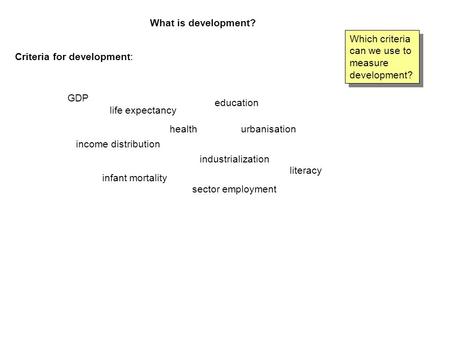 What is development? Which criteria can we use to measure development? Criteria for development: GDP life expectancy health education urbanisation income.