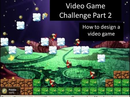 Video Game Challenge Part 2 How to design a video game.