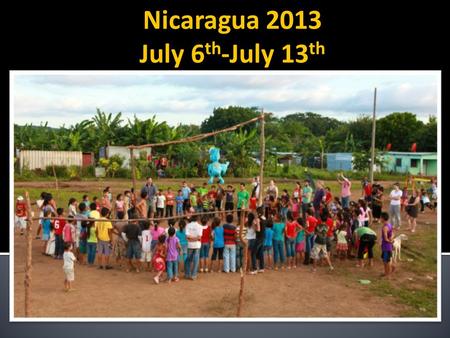 Nicaragua 2013 July 6 th -July 13 th.  Get first-hand knowledge of short- term mission work in a different area.  Be physically and spiritually challenged.