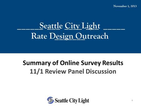 1 ______ ___ ____ ___ _____ _______ Seattle City Light Rate Design Outreach November 1, 2013 Summary of Online Survey Results 11/1 Review Panel Discussion.