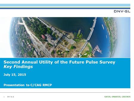 DNV GL © SAFER, SMARTER, GREENER DNV GL © Second Annual Utility of the Future Pulse Survey Key Findings 1 July 15, 2015 Presentation to C/CAG RMCP.