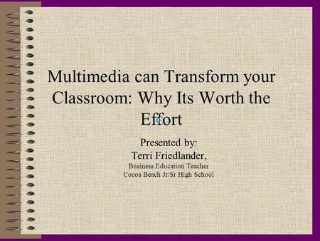Multimedia can Transform your Classroom: Why Its Worth the Effort Presented by: Terri Friedlander, Business Education Teacher Cocoa Beach Jr/Sr High School.