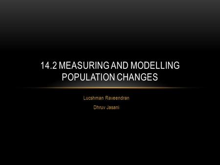Lucshman Raveendran Dhruv Jasani 14.2 MEASURING AND MODELLING POPULATION CHANGES.
