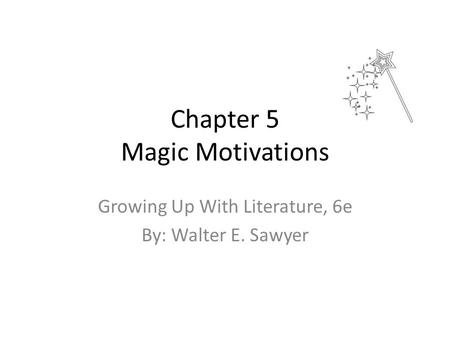 Chapter 5 Magic Motivations Growing Up With Literature, 6e By: Walter E. Sawyer.
