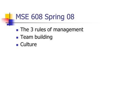 MSE 608 Spring 08 The 3 rules of management Team building Culture.