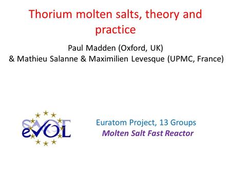 Thorium molten salts, theory and practice Paul Madden (Oxford, UK) & Mathieu Salanne & Maximilien Levesque (UPMC, France) Euratom Project, 13 Groups Molten.