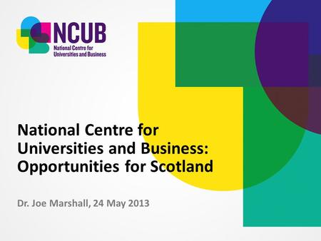 Dr. Joe Marshall, 24 May 2013 National Centre for Universities and Business: Opportunities for Scotland.