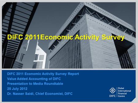 1 DIFC 2011Economic Activity Survey DIFC 2011 Economic Activity Survey Report Value Added Accounting of DIFC Presentation to Media Roundtable 25 July 2012.