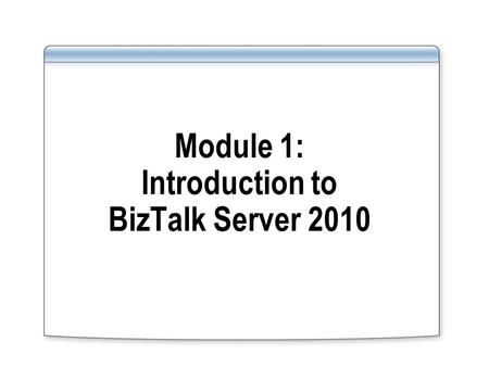Module 1: Introduction to BizTalk Server 2010. Overview Lesson 1: What Is BizTalk Server 2010? Lesson 2: What’s New in BizTalk Server 2010? Lesson 3: