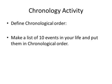 Chronology Activity Define Chronological order: Make a list of 10 events in your life and put them in Chronological order.