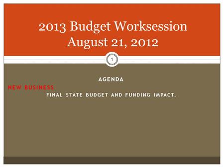 1 2013 Budget Worksession August 21, 2012 AGENDA NEW BUSINESS FINAL STATE BUDGET AND FUNDING IMPACT.