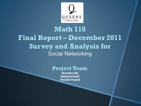 Project Team Nusaiba Ally Nabeela Hanif Tanzilla Yousuf Math 110 Final Report – December 2011 Survey and Analysis for Social Networking.
