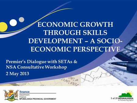 ECONOMIC GROWTH THROUGH SKILLS DEVELOPMENT – A SOCIO- ECONOMIC PERSPECTIVE Premier’s Dialogue with SETAs & NSA Consultative Workshop 2 May 2013 1 of 20.