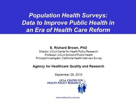 Www.healthpolicy.ucla.edu Population Health Surveys: Data to Improve Public Health in an Era of Health Care Reform E. Richard Brown, PhD Director, UCLA.