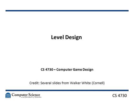 CS 4730 Level Design CS 4730 – Computer Game Design Credit: Several slides from Walker White (Cornell)